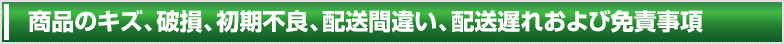 商品のキズ、破損、初期不良、配送間違い、配送遅れおよび免責事項