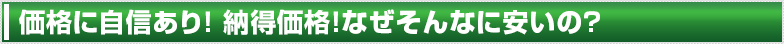 価格に自信あり！納得価格！なぜそんなに安いの？