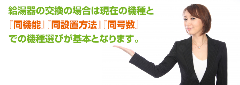 給湯器の交換の場合は現在の機種と「同機能」「同設置方法」「同号数」での機種選びが基本となります。