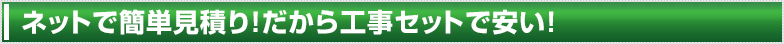 ネットで簡単見積り！だから工事セットで安い！