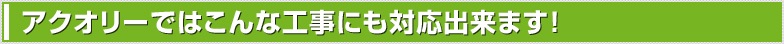 アクオリーではこんな工事にも対応できます